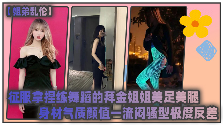 姐弟乱伦征服拿捏练舞蹈的拜金姐姐美足美腿身材气质颜值一流闷骚型极度反差-免费高清中文AV在线看91Porn_MissAv_Pornhub